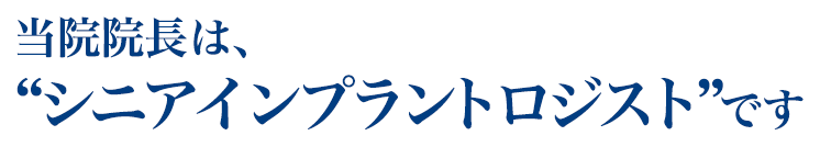 当院院長は、日本では数少ない“シニアインプラントロジスト”です