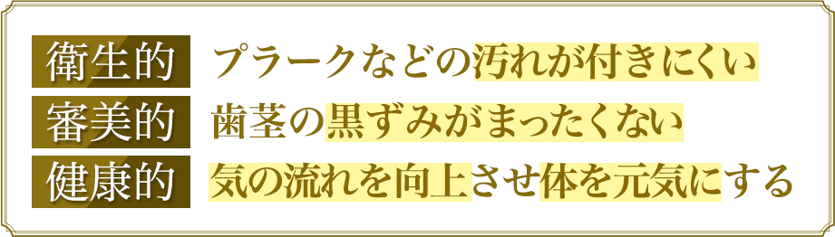 [衛生的]プラークなどの汚れが付きにくい[審美的]歯茎の黒ずみがまったくない[健康的]気の流れを向上させ体を元気にする